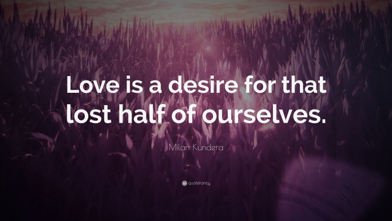 Milan Kundera Quote: “Love is a desire for that lost half of ourselves.”