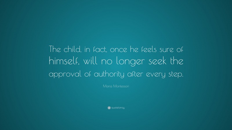Maria Montessori Quote: “The child, in fact, once he feels sure of himself, will no longer seek the approval of authority after every step.”