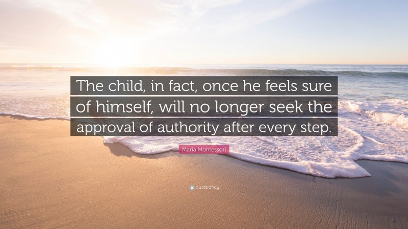 Maria Montessori Quote: “The child, in fact, once he feels sure of himself, will no longer seek the approval of authority after every step.”