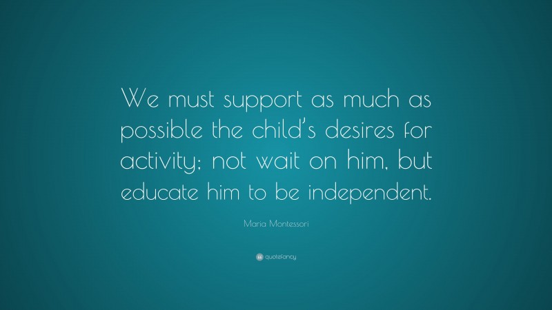 Maria Montessori Quote: “We must support as much as possible the child’s desires for activity; not wait on him, but educate him to be independent.”