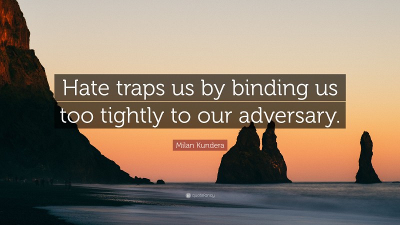 Milan Kundera Quote: “Hate traps us by binding us too tightly to our adversary.”