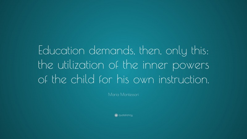 Maria Montessori Quote: “Education demands, then, only this: the utilization of the inner powers of the child for his own instruction.”