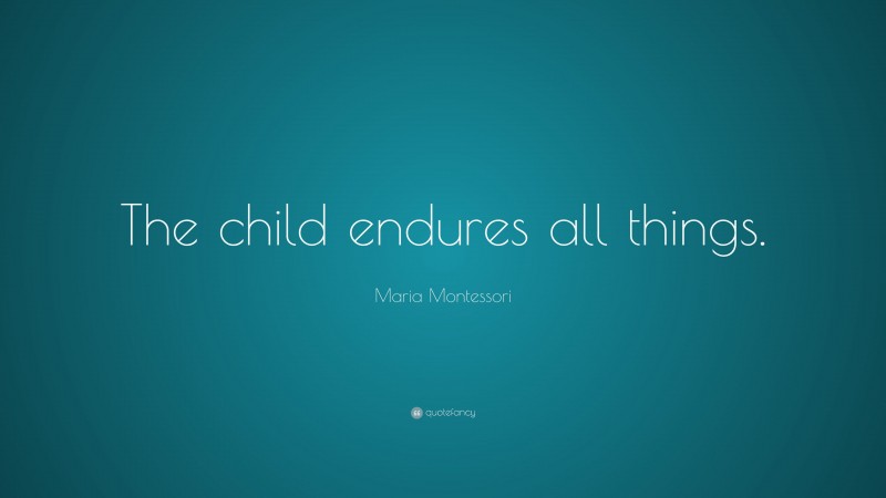 Maria Montessori Quote: “The child endures all things.”