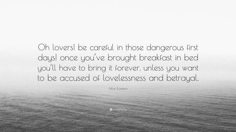 Milan Kundera Quote: “Oh lovers! be careful in those dangerous first days! once you’ve brought breakfast in bed you’ll have to bring it forever, unless you want to be accused of lovelessness and betrayal.”