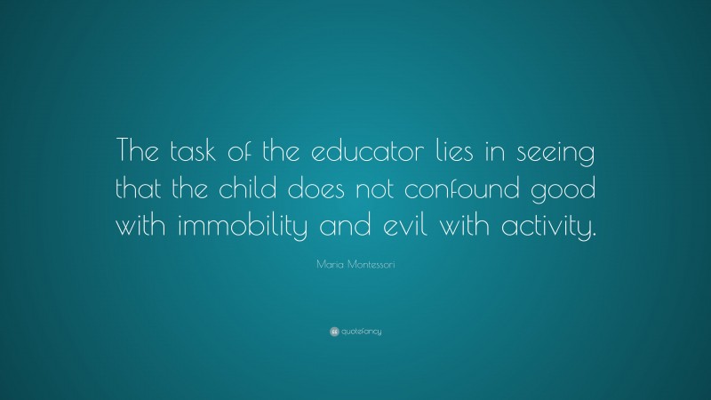 Maria Montessori Quote: “The task of the educator lies in seeing that the child does not confound good with immobility and evil with activity.”