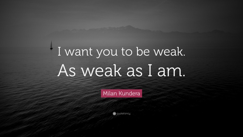 Milan Kundera Quote: “I want you to be weak. As weak as I am.”
