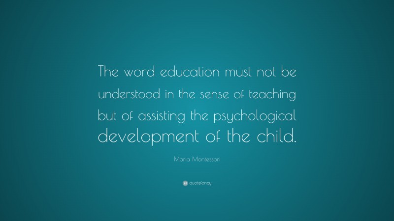 Maria Montessori Quote: “The word education must not be understood in the sense of teaching but of assisting the psychological development of the child.”