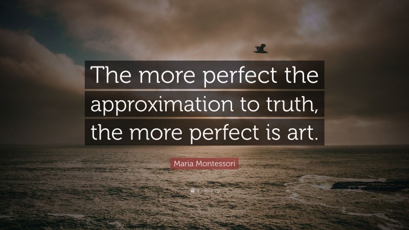 Maria Montessori Quote: “The more perfect the approximation to truth, the more perfect is art.”