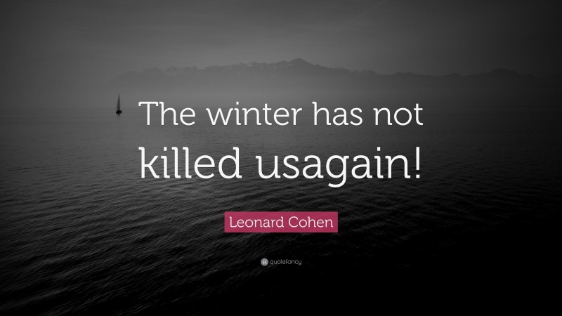 Leonard Cohen Quote: “The winter has not killed usagain!”
