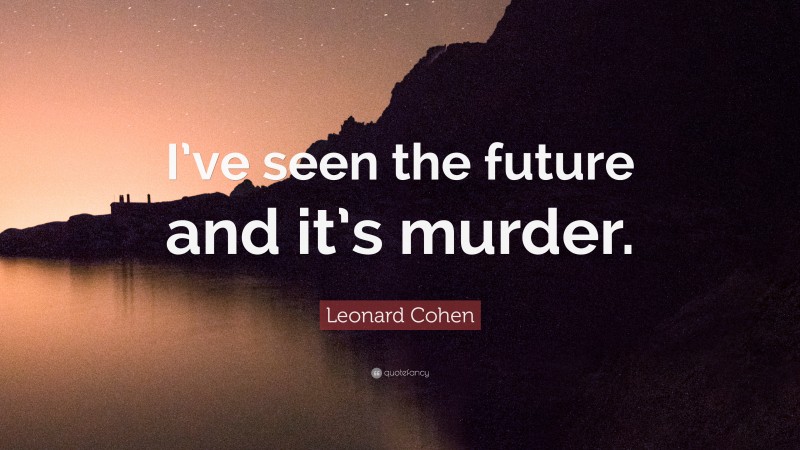 Leonard Cohen Quote: “I’ve seen the future and it’s murder.”