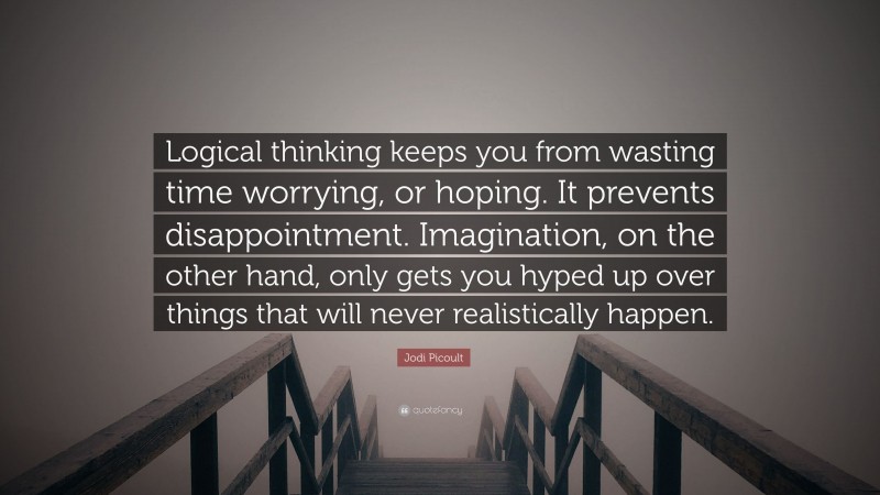 Jodi Picoult Quote: “Logical thinking keeps you from wasting time worrying, or hoping. It prevents disappointment. Imagination, on the other hand, only gets you hyped up over things that will never realistically happen.”