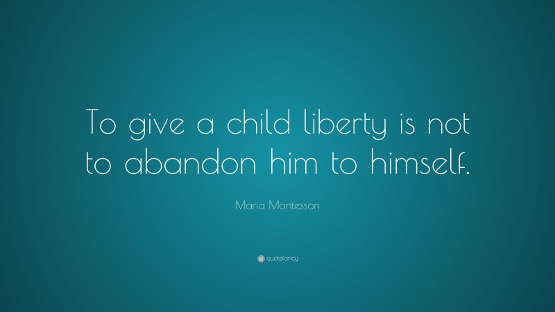 Maria Montessori Quote: “To give a child liberty is not to abandon him to himself.”