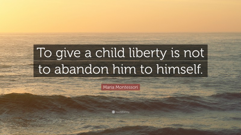 Maria Montessori Quote: “To give a child liberty is not to abandon him to himself.”
