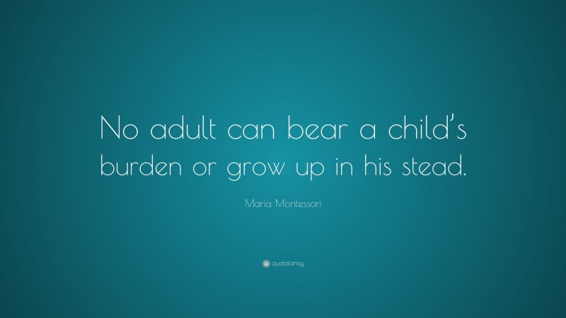 Maria Montessori Quote: “No adult can bear a child’s burden or grow up in his stead.”
