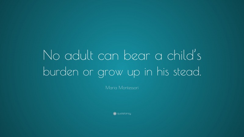 Maria Montessori Quote: “No adult can bear a child’s burden or grow up in his stead.”
