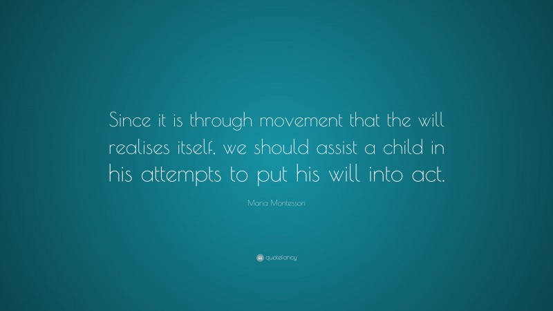 Maria Montessori Quote: “Since it is through movement that the will realises itself, we should assist a child in his attempts to put his will into act.”