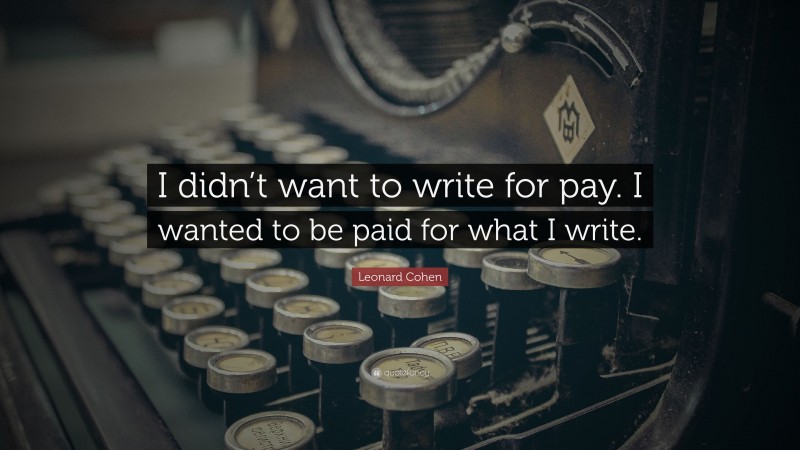 Leonard Cohen Quote: “I didn’t want to write for pay. I wanted to be paid for what I write.”