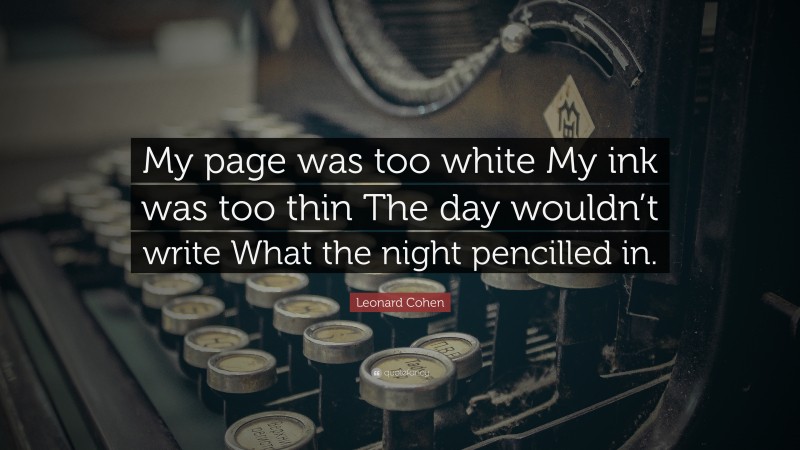 Leonard Cohen Quote: “My page was too white My ink was too thin The day wouldn’t write What the night pencilled in.”