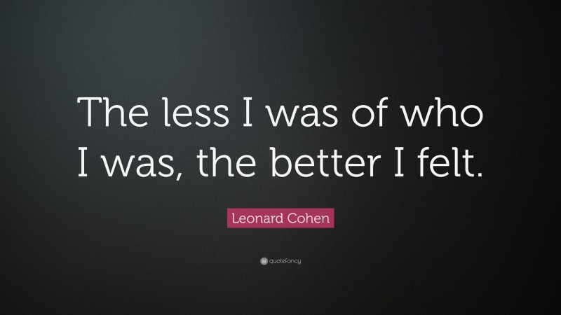 Leonard Cohen Quote: “The less I was of who I was, the better I felt.”