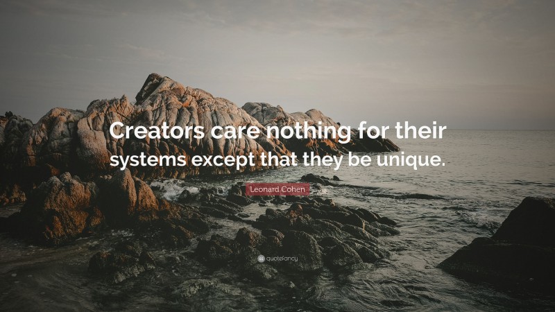 Leonard Cohen Quote: “Creators care nothing for their systems except that they be unique.”