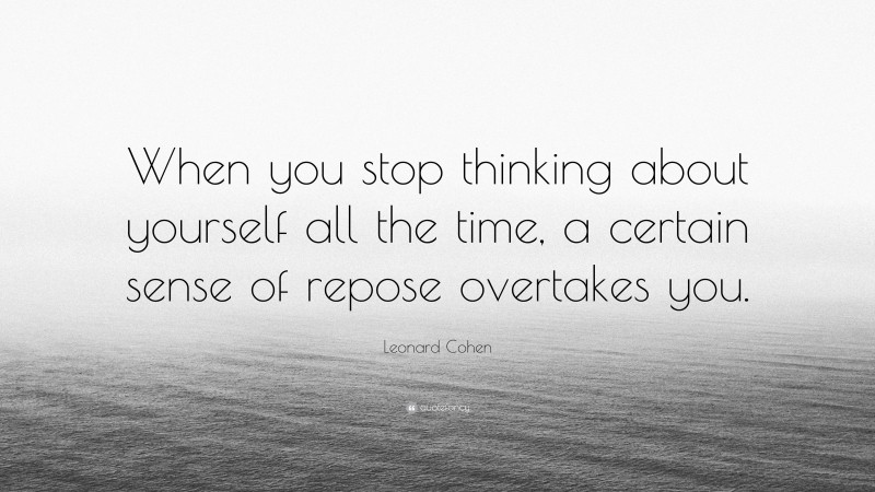 Leonard Cohen Quote: “When you stop thinking about yourself all the time, a certain sense of repose overtakes you.”