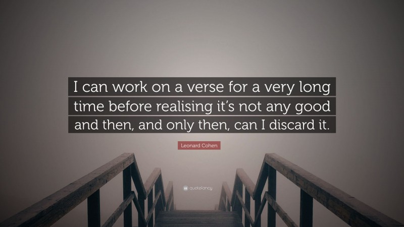 Leonard Cohen Quote: “I can work on a verse for a very long time before realising it’s not any good and then, and only then, can I discard it.”