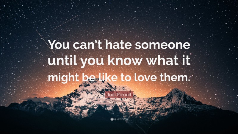 Jodi Picoult Quote: “You can’t hate someone until you know what it might be like to love them.”