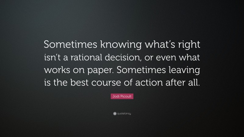 Jodi Picoult Quote: “Sometimes knowing what’s right isn’t a rational decision, or even what works on paper. Sometimes leaving is the best course of action after all.”