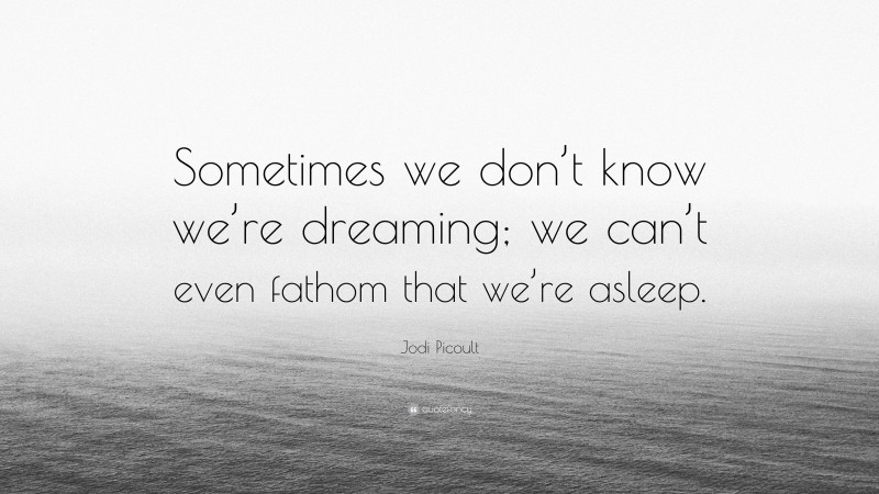 Jodi Picoult Quote: “Sometimes we don’t know we’re dreaming; we can’t even fathom that we’re asleep.”