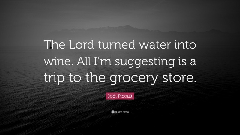 Jodi Picoult Quote: “The Lord turned water into wine. All I’m suggesting is a trip to the grocery store.”