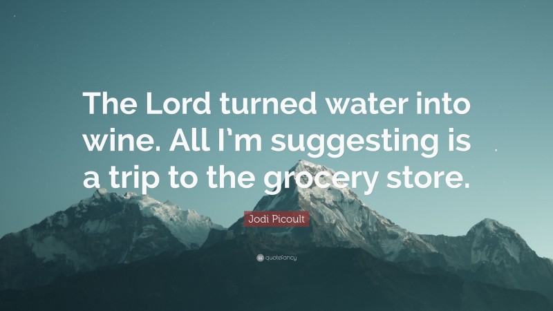 Jodi Picoult Quote: “The Lord turned water into wine. All I’m suggesting is a trip to the grocery store.”