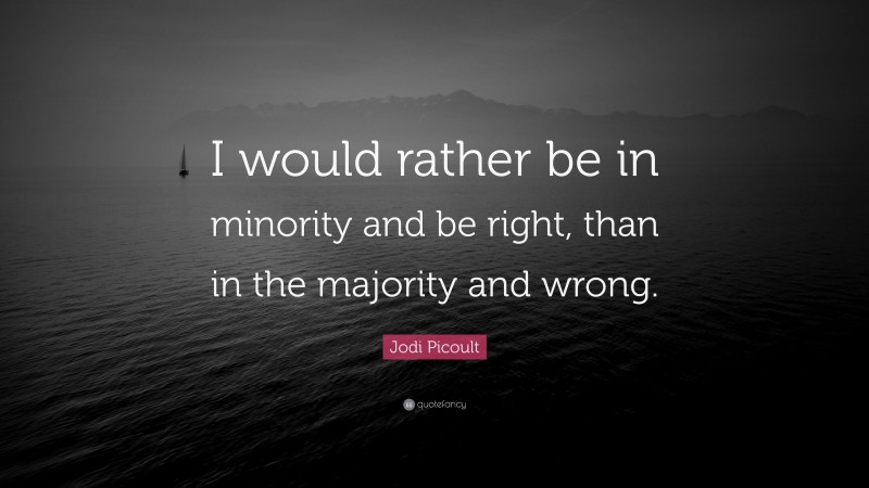 Jodi Picoult Quote: “I would rather be in minority and be right, than in the majority and wrong.”