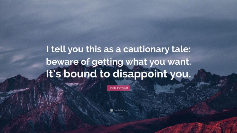 Jodi Picoult Quote: “I tell you this as a cautionary tale: beware of getting what you want. It’s bound to disappoint you.”