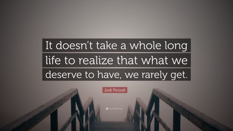 Jodi Picoult Quote: “It doesn’t take a whole long life to realize that what we deserve to have, we rarely get.”