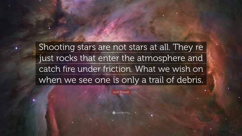 Jodi Picoult Quote: “Shooting stars are not stars at all. They re just rocks that enter the atmosphere and catch fire under friction. What we wish on when we see one is only a trail of debris.”