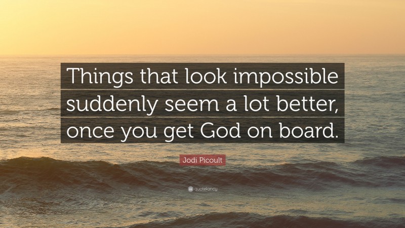 Jodi Picoult Quote: “Things that look impossible suddenly seem a lot better, once you get God on board.”