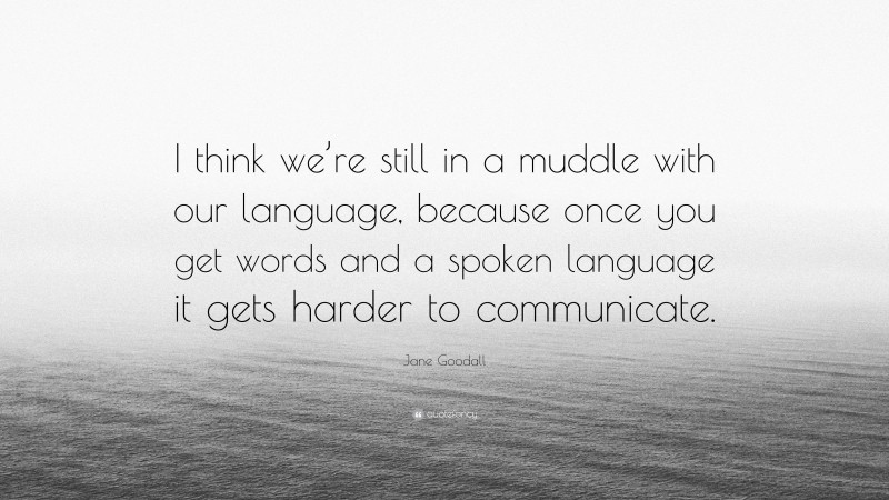 Jane Goodall Quote: “I think we’re still in a muddle with our language, because once you get words and a spoken language it gets harder to communicate.”