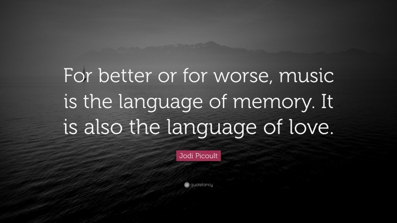 Jodi Picoult Quote: “For better or for worse, music is the language of memory. It is also the language of love.”