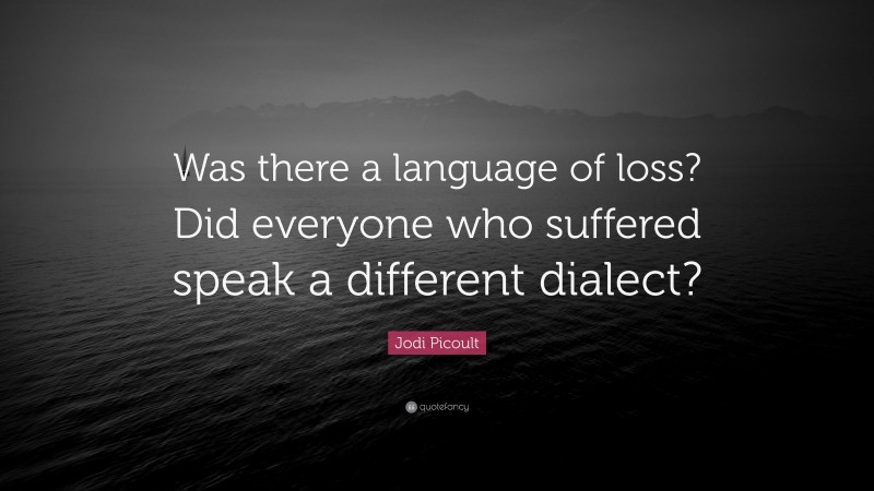 Jodi Picoult Quote: “Was there a language of loss? Did everyone who suffered speak a different dialect?”