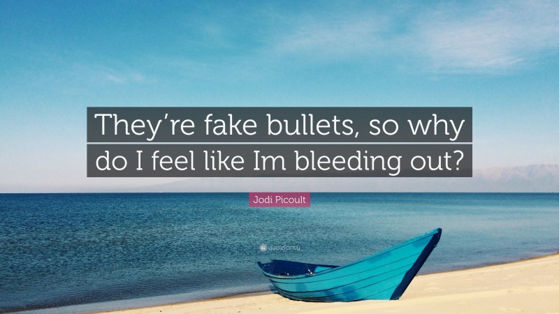 Jodi Picoult Quote: “They’re fake bullets, so why do I feel like Im bleeding out?”