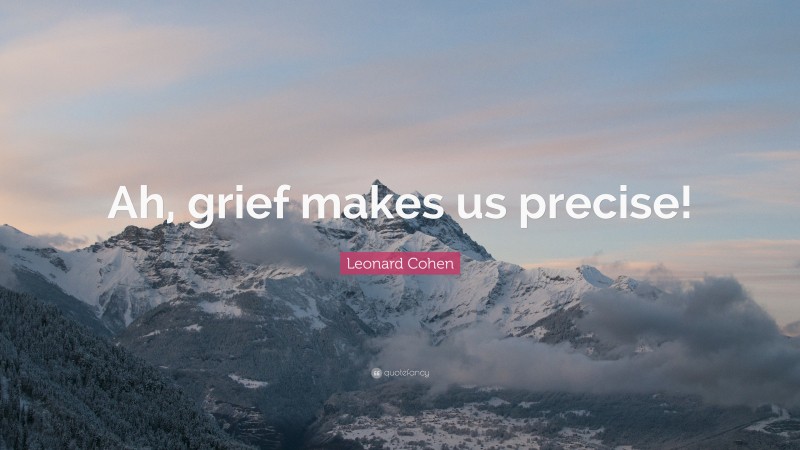 Leonard Cohen Quote: “Ah, grief makes us precise!”