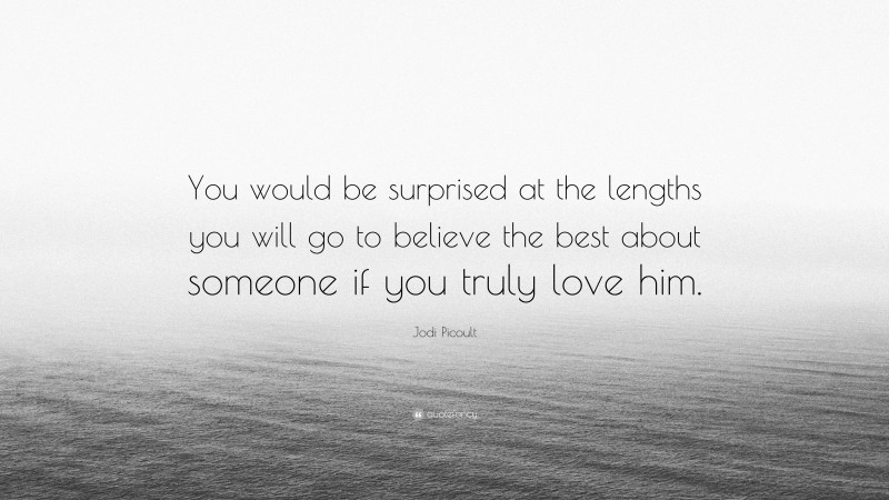 Jodi Picoult Quote: “You would be surprised at the lengths you will go to believe the best about someone if you truly love him.”