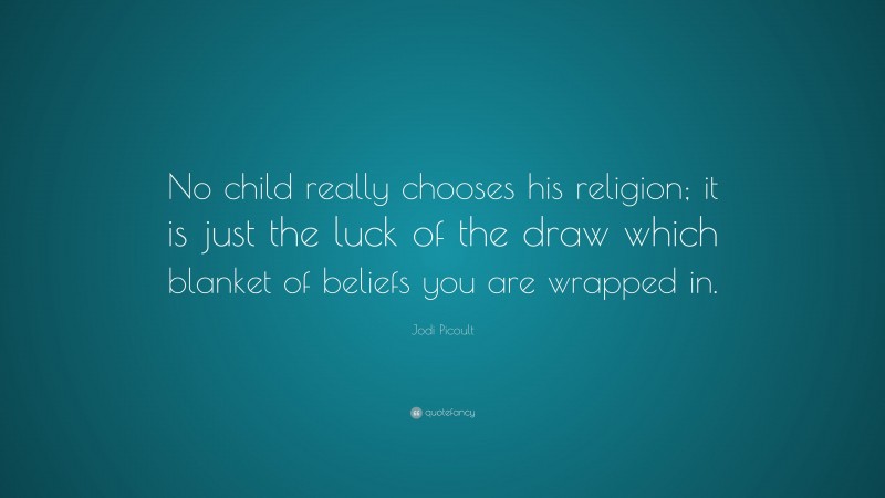 Jodi Picoult Quote: “No child really chooses his religion; it is just the luck of the draw which blanket of beliefs you are wrapped in.”