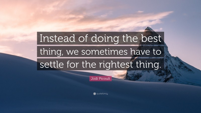 Jodi Picoult Quote: “Instead of doing the best thing, we sometimes have to settle for the rightest thing.”