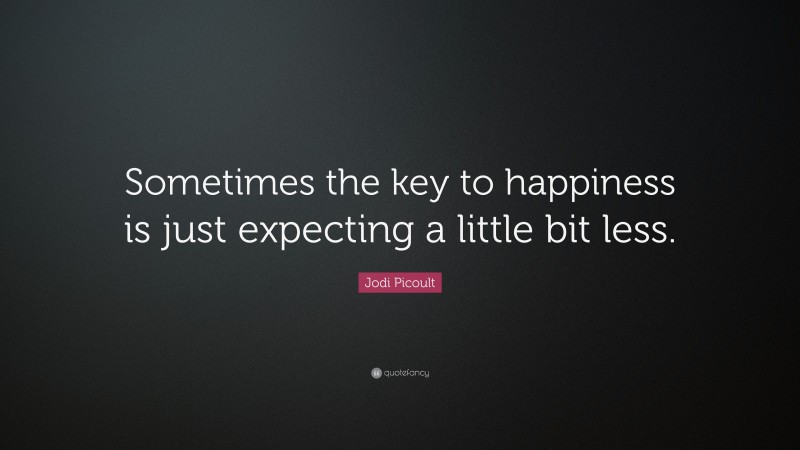 Jodi Picoult Quote: “Sometimes the key to happiness is just expecting a little bit less.”