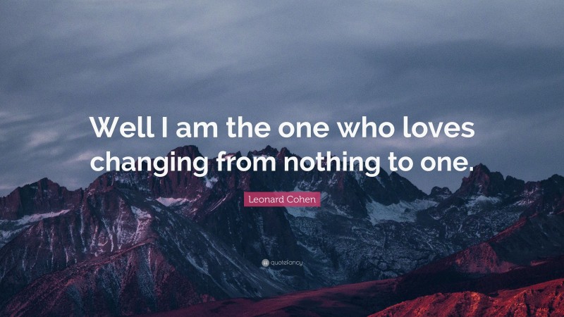 Leonard Cohen Quote: “Well I am the one who loves changing from nothing to one.”