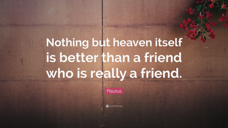 Plautus Quote: “Nothing but heaven itself is better than a friend who is really a friend.”
