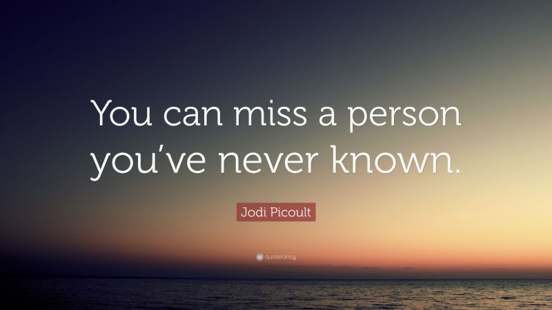Jodi Picoult Quote: “You can miss a person you’ve never known.”