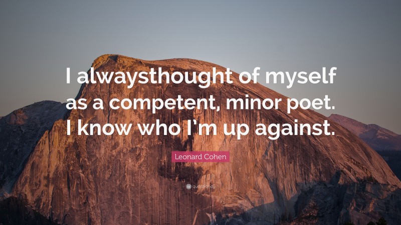 Leonard Cohen Quote: “I alwaysthought of myself as a competent, minor poet. I know who I’m up against.”