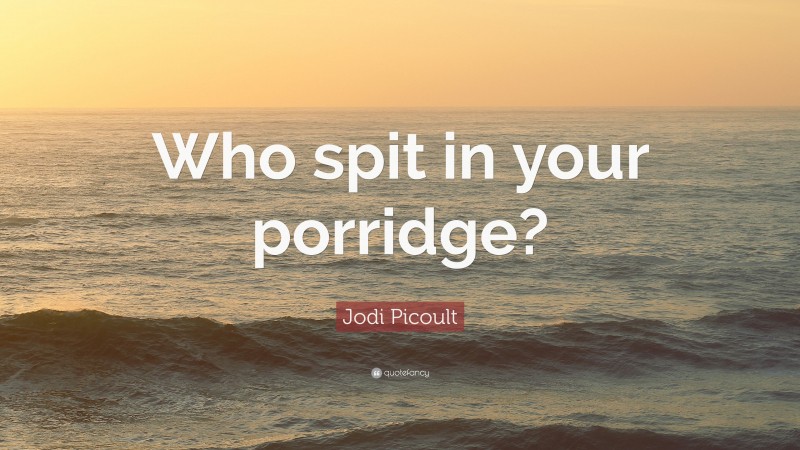 Jodi Picoult Quote: “Who spit in your porridge?”